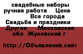 свадебные наборы(ручная работа) › Цена ­ 1 200 - Все города Свадьба и праздники » Другое   . Московская обл.,Жуковский г.